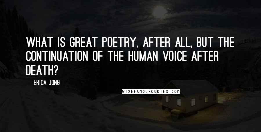 Erica Jong Quotes: What is great poetry, after all, but the continuation of the human voice after death?