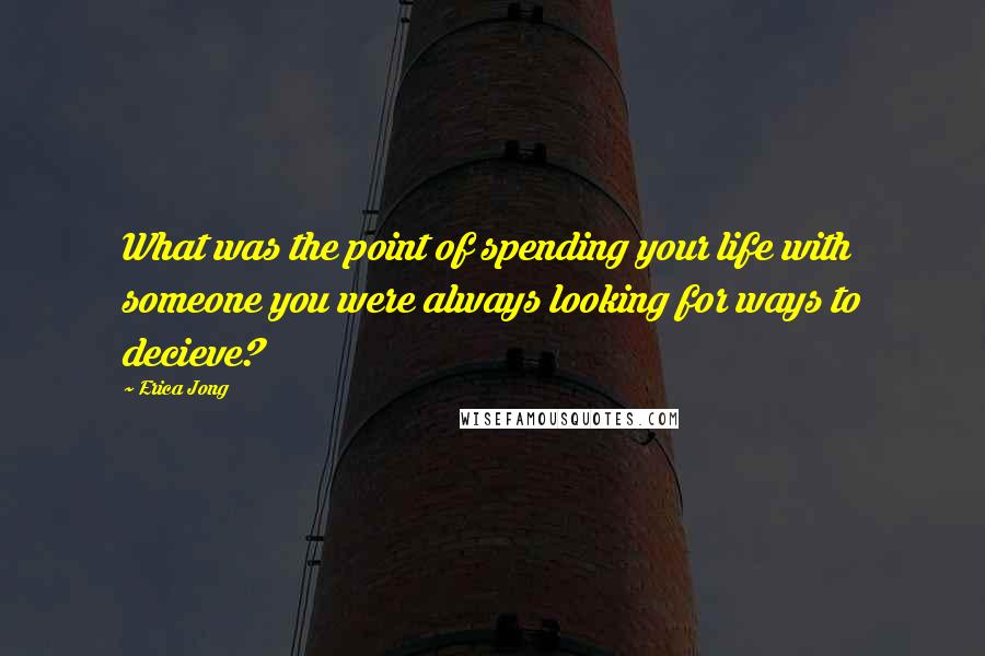 Erica Jong Quotes: What was the point of spending your life with someone you were always looking for ways to decieve?