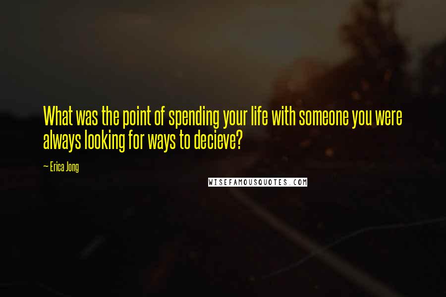 Erica Jong Quotes: What was the point of spending your life with someone you were always looking for ways to decieve?