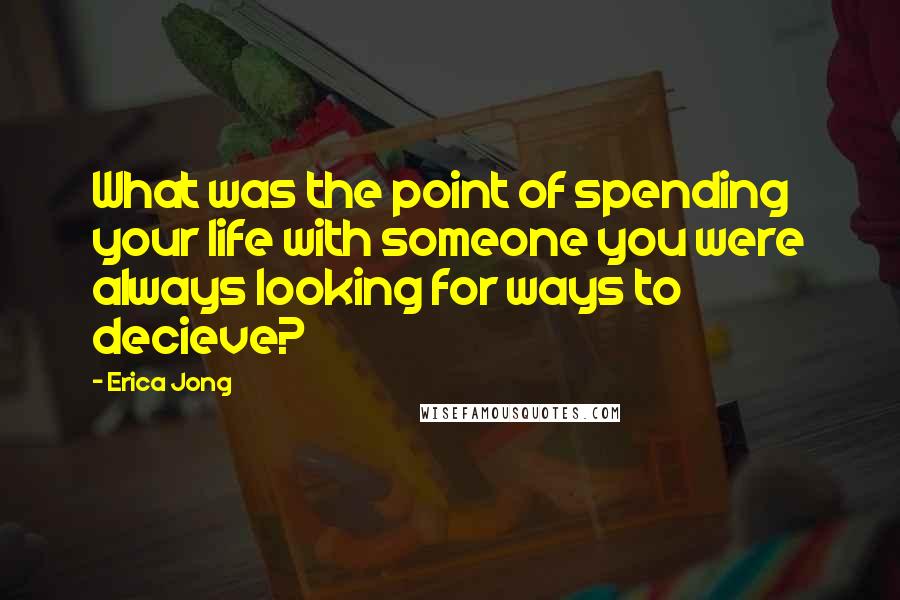 Erica Jong Quotes: What was the point of spending your life with someone you were always looking for ways to decieve?