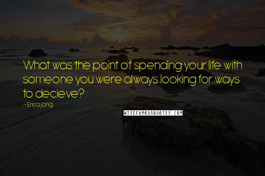 Erica Jong Quotes: What was the point of spending your life with someone you were always looking for ways to decieve?