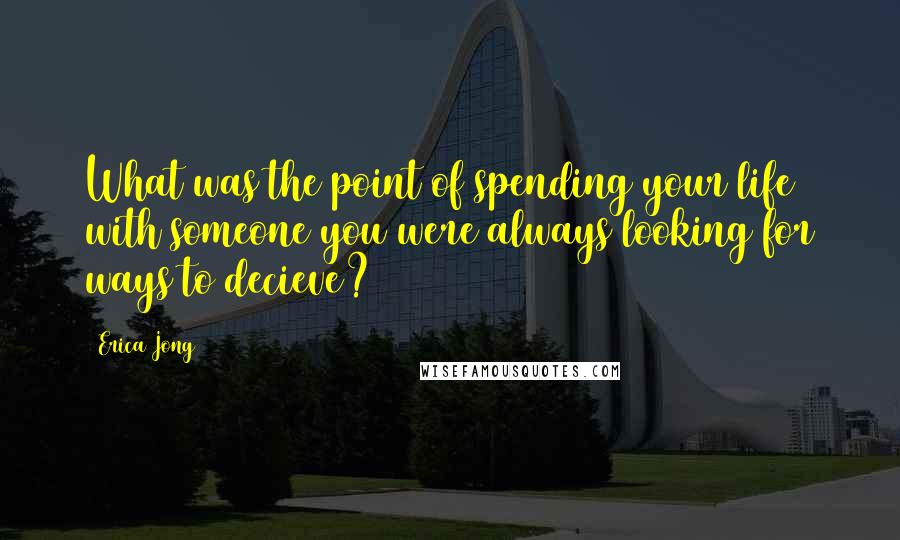 Erica Jong Quotes: What was the point of spending your life with someone you were always looking for ways to decieve?