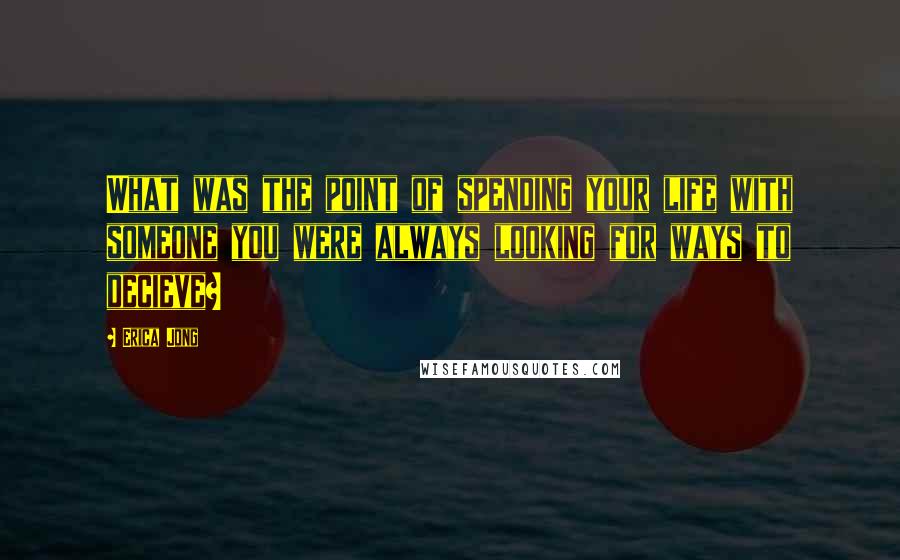 Erica Jong Quotes: What was the point of spending your life with someone you were always looking for ways to decieve?