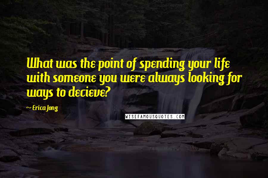 Erica Jong Quotes: What was the point of spending your life with someone you were always looking for ways to decieve?