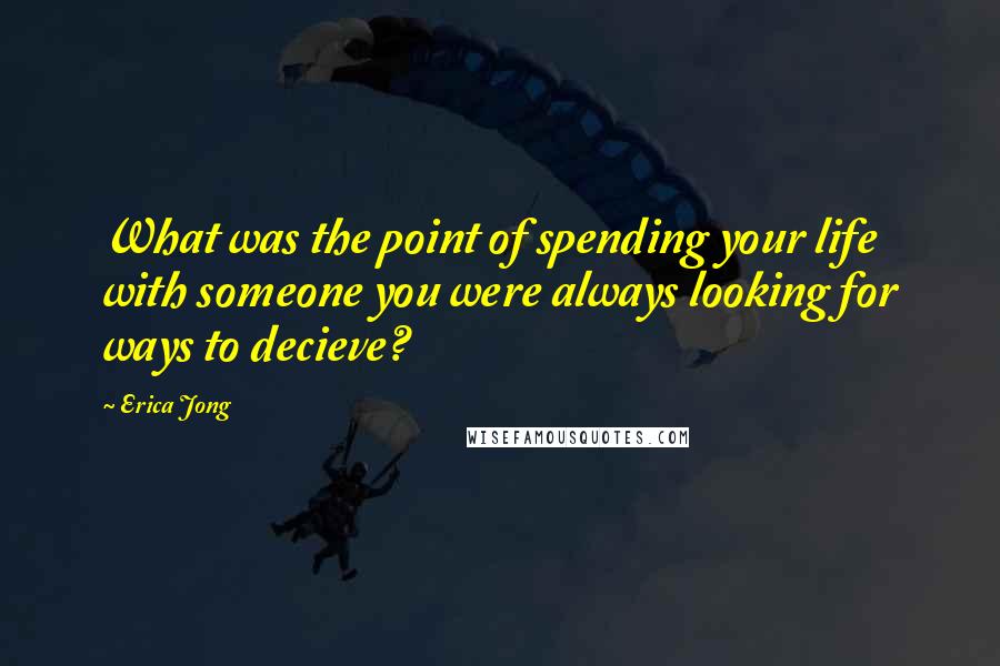 Erica Jong Quotes: What was the point of spending your life with someone you were always looking for ways to decieve?