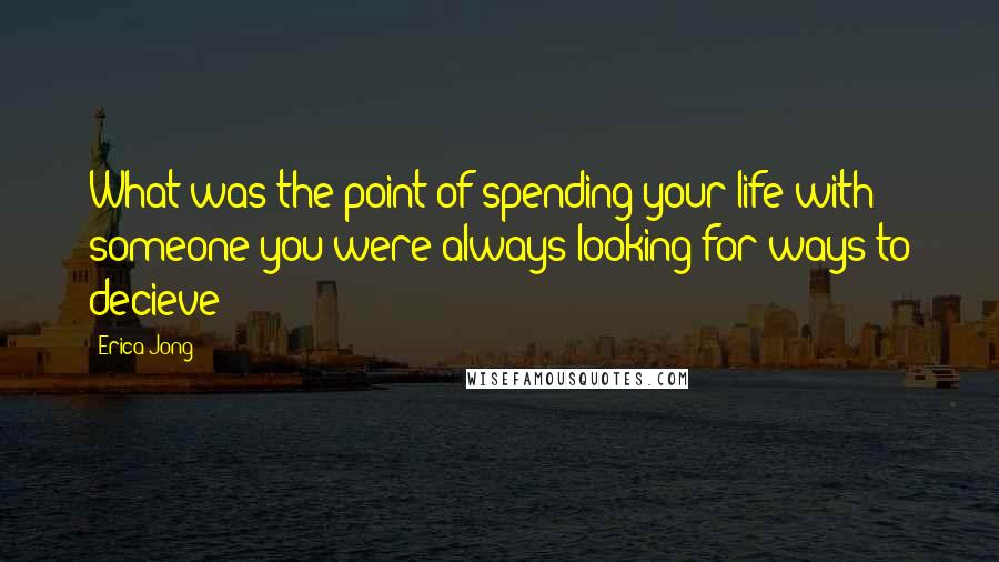 Erica Jong Quotes: What was the point of spending your life with someone you were always looking for ways to decieve?