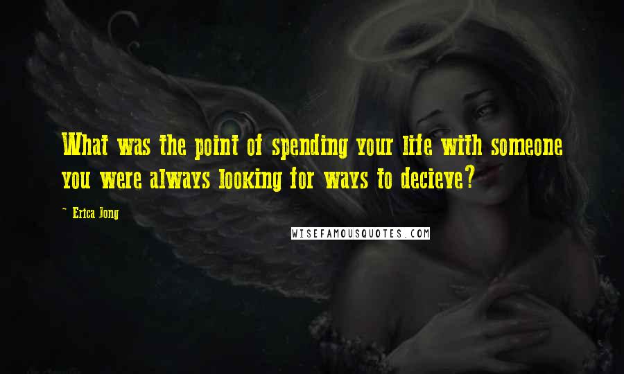 Erica Jong Quotes: What was the point of spending your life with someone you were always looking for ways to decieve?