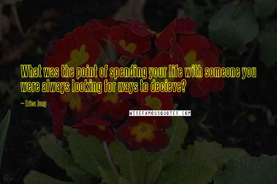 Erica Jong Quotes: What was the point of spending your life with someone you were always looking for ways to decieve?