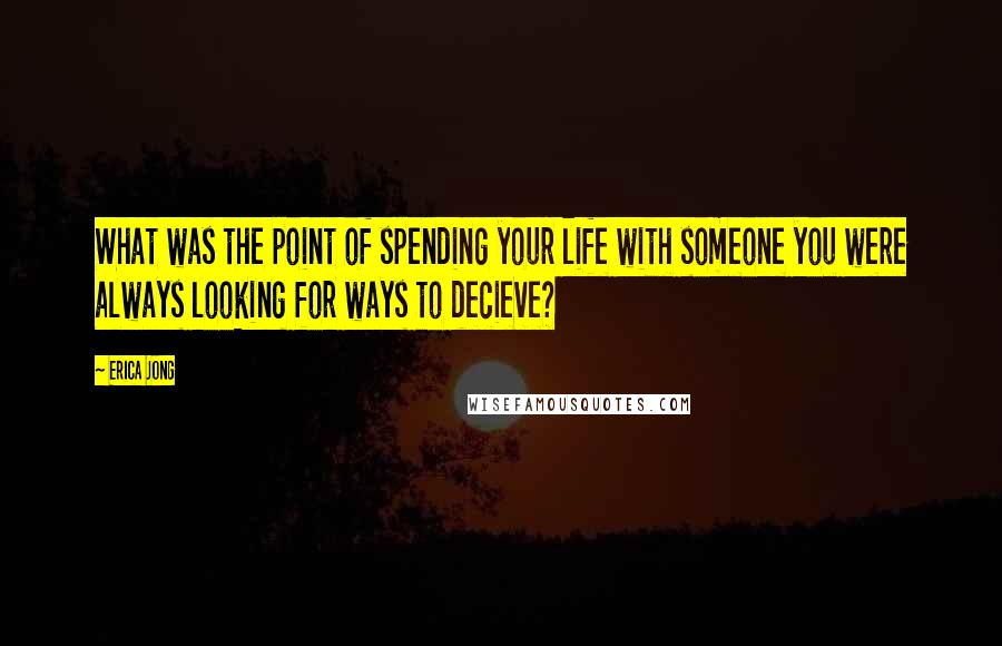 Erica Jong Quotes: What was the point of spending your life with someone you were always looking for ways to decieve?