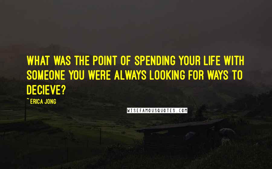 Erica Jong Quotes: What was the point of spending your life with someone you were always looking for ways to decieve?