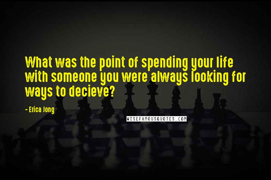 Erica Jong Quotes: What was the point of spending your life with someone you were always looking for ways to decieve?