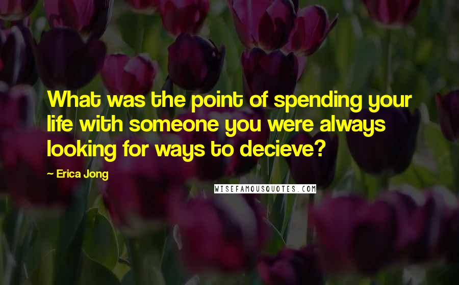 Erica Jong Quotes: What was the point of spending your life with someone you were always looking for ways to decieve?