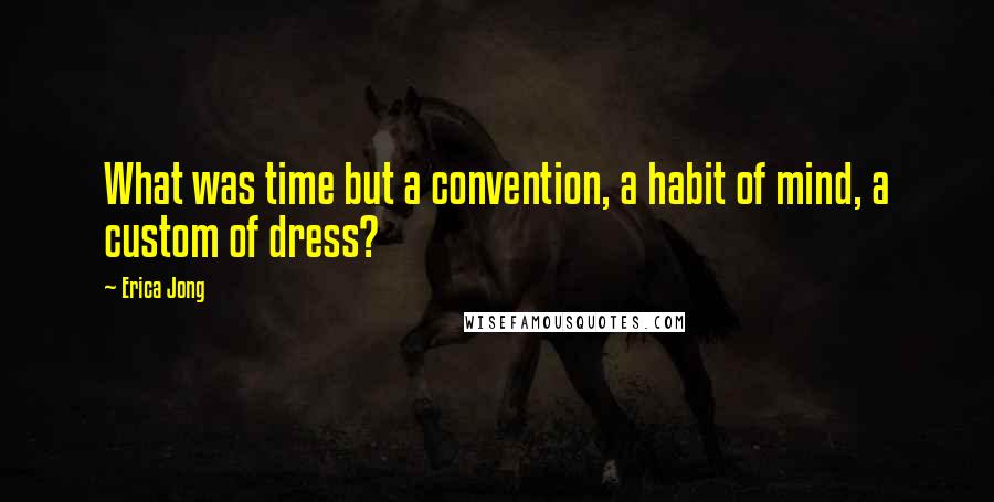 Erica Jong Quotes: What was time but a convention, a habit of mind, a custom of dress?