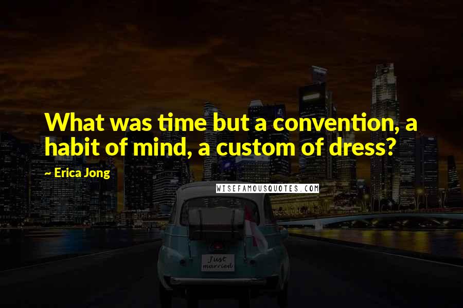 Erica Jong Quotes: What was time but a convention, a habit of mind, a custom of dress?