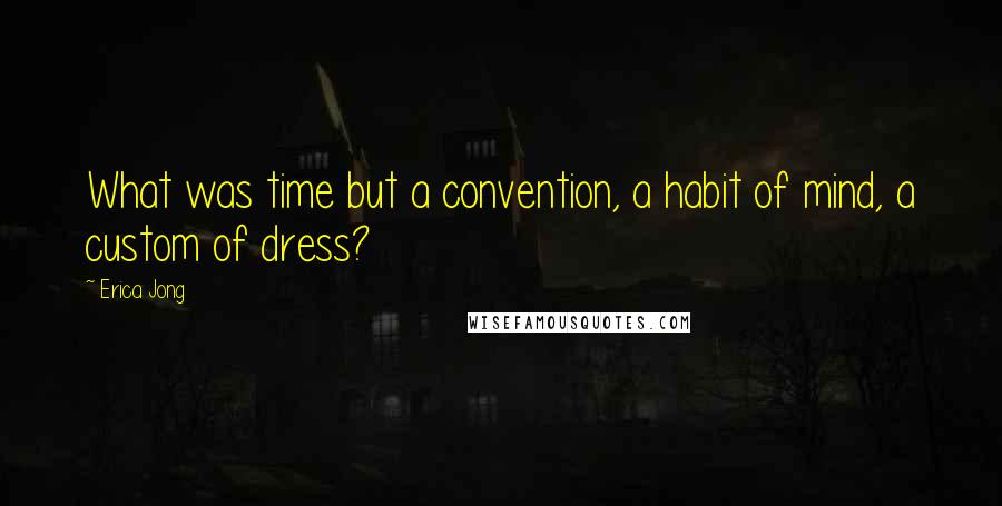 Erica Jong Quotes: What was time but a convention, a habit of mind, a custom of dress?