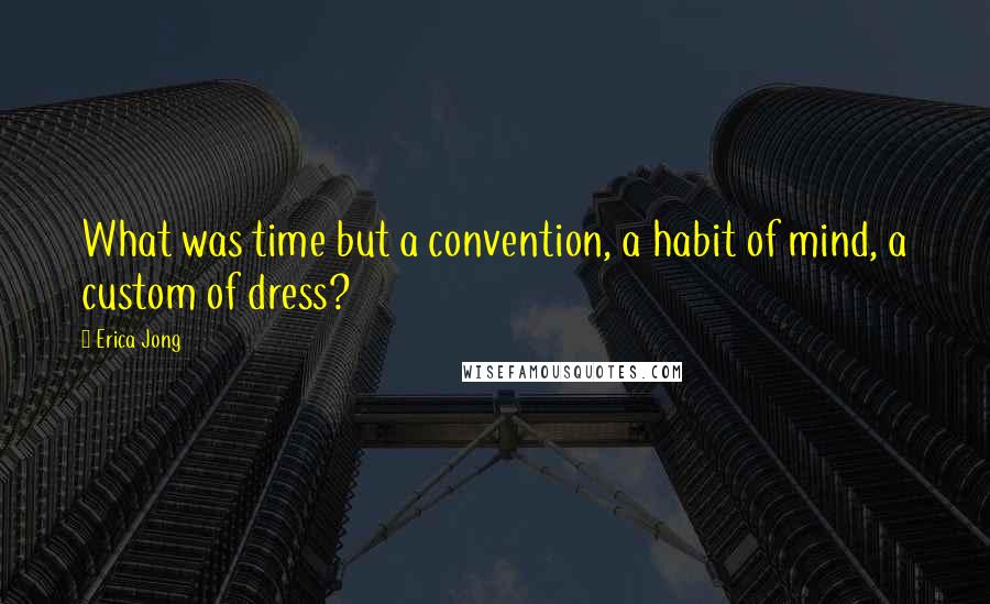 Erica Jong Quotes: What was time but a convention, a habit of mind, a custom of dress?