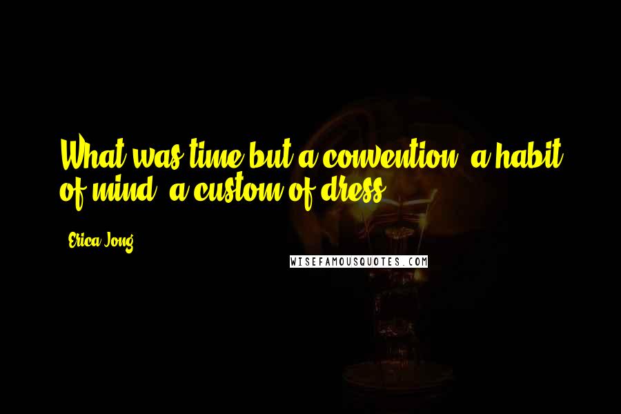 Erica Jong Quotes: What was time but a convention, a habit of mind, a custom of dress?