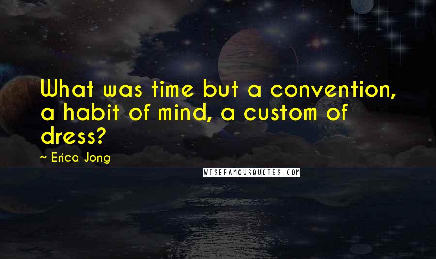 Erica Jong Quotes: What was time but a convention, a habit of mind, a custom of dress?