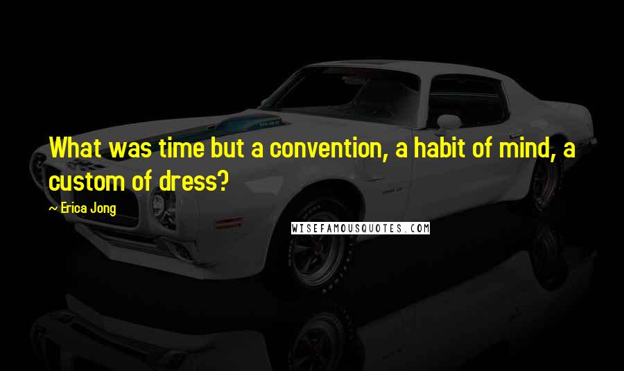 Erica Jong Quotes: What was time but a convention, a habit of mind, a custom of dress?