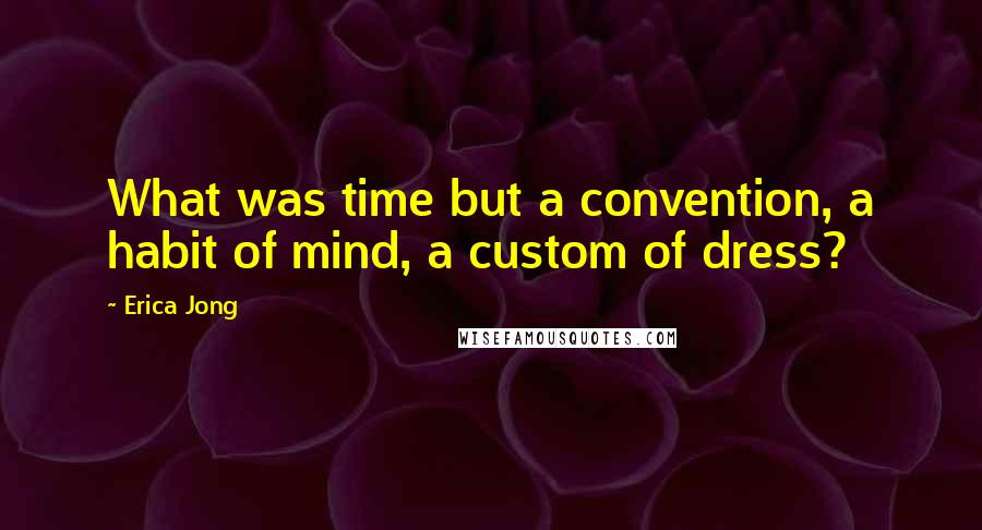 Erica Jong Quotes: What was time but a convention, a habit of mind, a custom of dress?