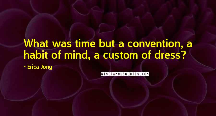 Erica Jong Quotes: What was time but a convention, a habit of mind, a custom of dress?