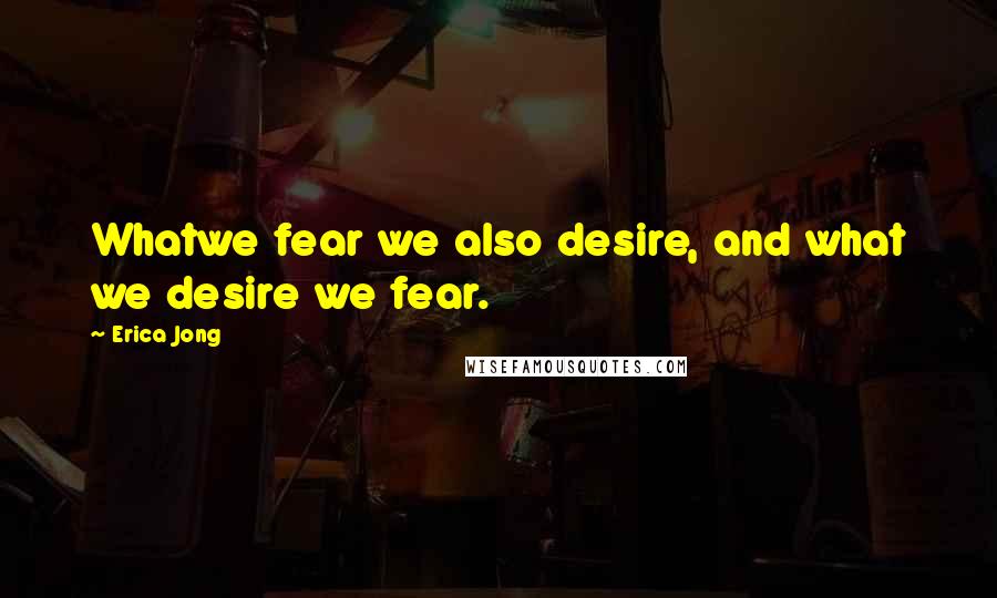 Erica Jong Quotes: Whatwe fear we also desire, and what we desire we fear.