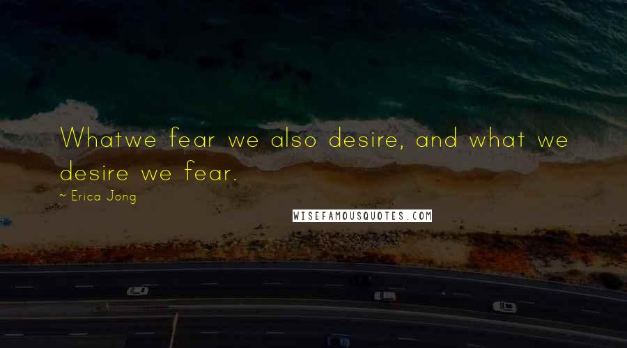 Erica Jong Quotes: Whatwe fear we also desire, and what we desire we fear.