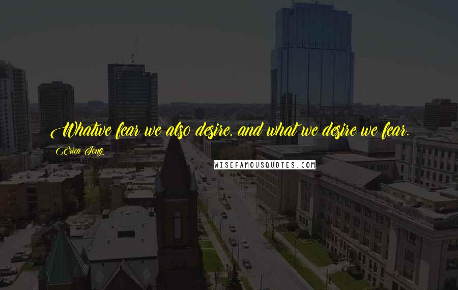 Erica Jong Quotes: Whatwe fear we also desire, and what we desire we fear.