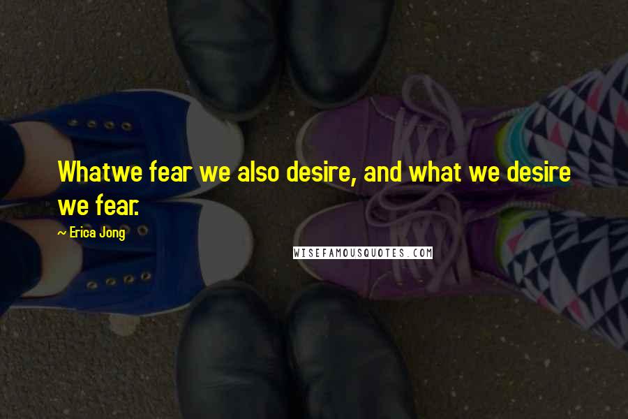 Erica Jong Quotes: Whatwe fear we also desire, and what we desire we fear.