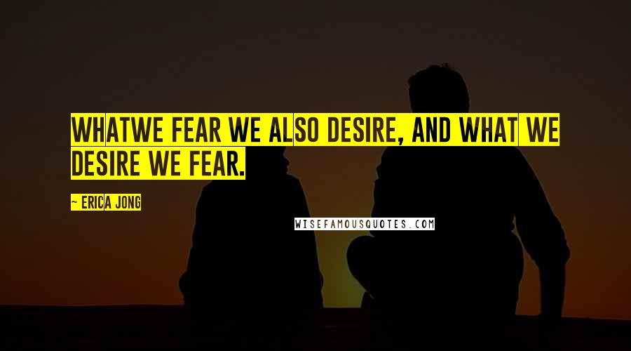Erica Jong Quotes: Whatwe fear we also desire, and what we desire we fear.