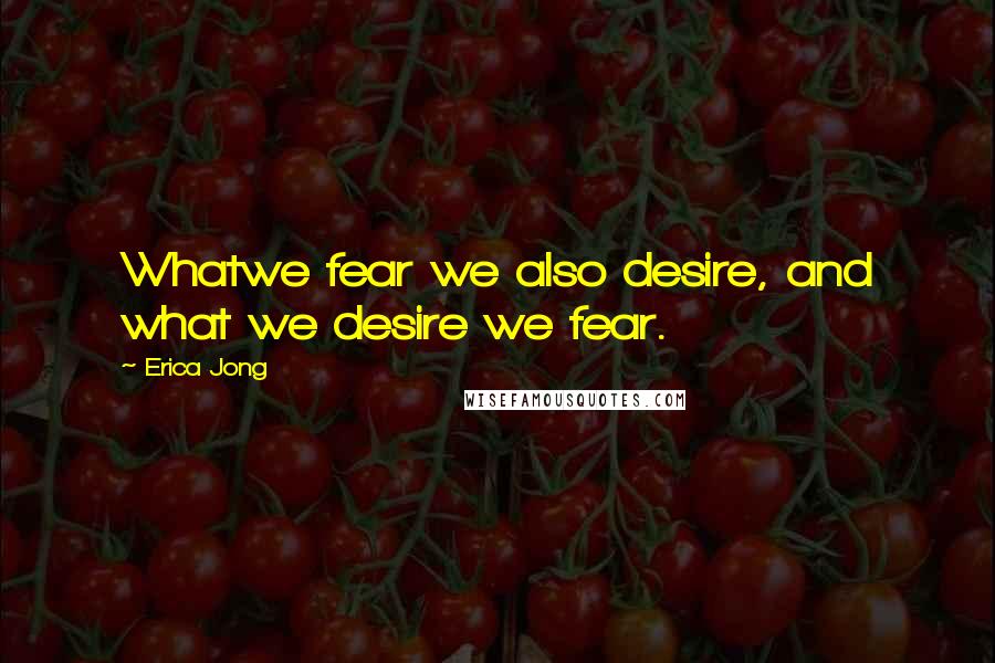 Erica Jong Quotes: Whatwe fear we also desire, and what we desire we fear.