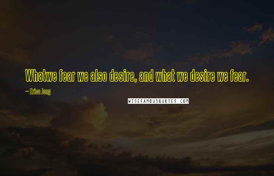 Erica Jong Quotes: Whatwe fear we also desire, and what we desire we fear.