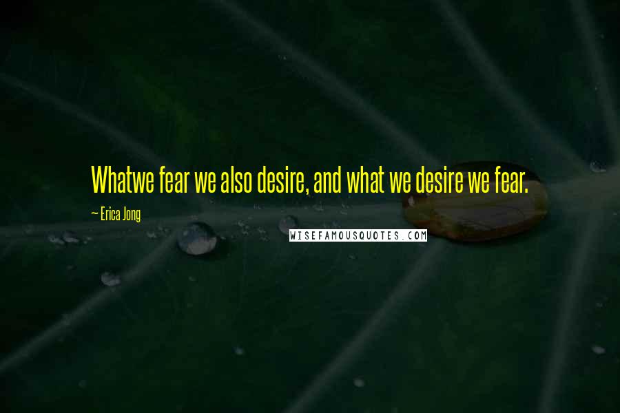 Erica Jong Quotes: Whatwe fear we also desire, and what we desire we fear.