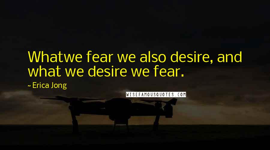 Erica Jong Quotes: Whatwe fear we also desire, and what we desire we fear.