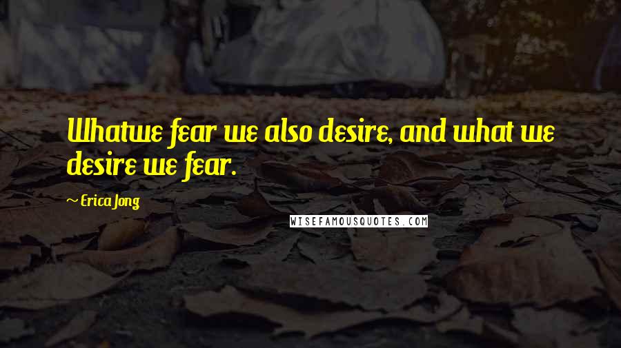 Erica Jong Quotes: Whatwe fear we also desire, and what we desire we fear.