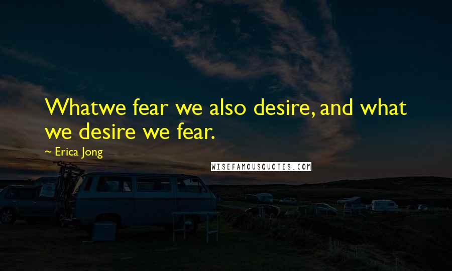 Erica Jong Quotes: Whatwe fear we also desire, and what we desire we fear.