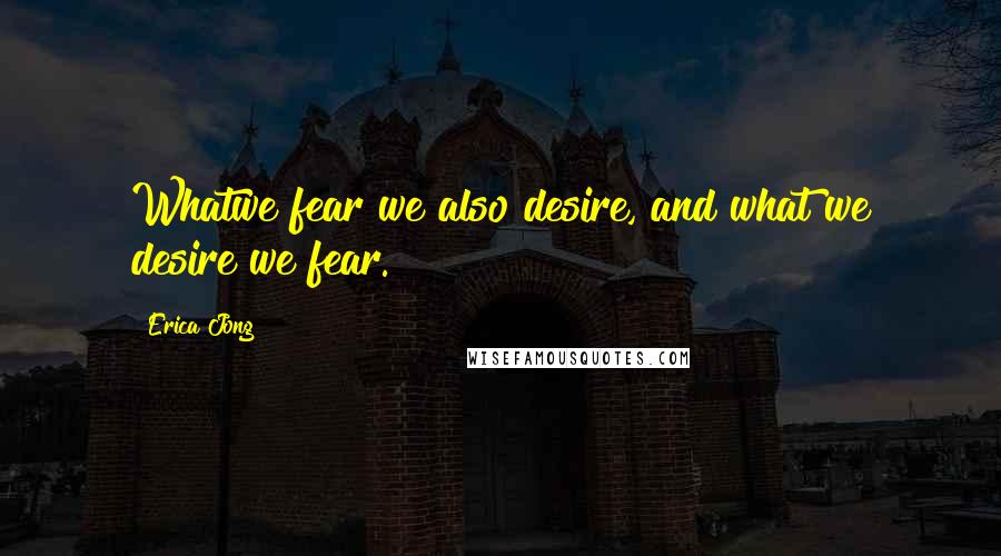 Erica Jong Quotes: Whatwe fear we also desire, and what we desire we fear.