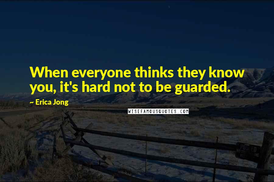 Erica Jong Quotes: When everyone thinks they know you, it's hard not to be guarded.