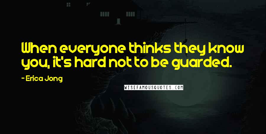 Erica Jong Quotes: When everyone thinks they know you, it's hard not to be guarded.