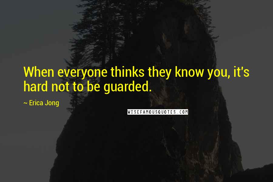 Erica Jong Quotes: When everyone thinks they know you, it's hard not to be guarded.