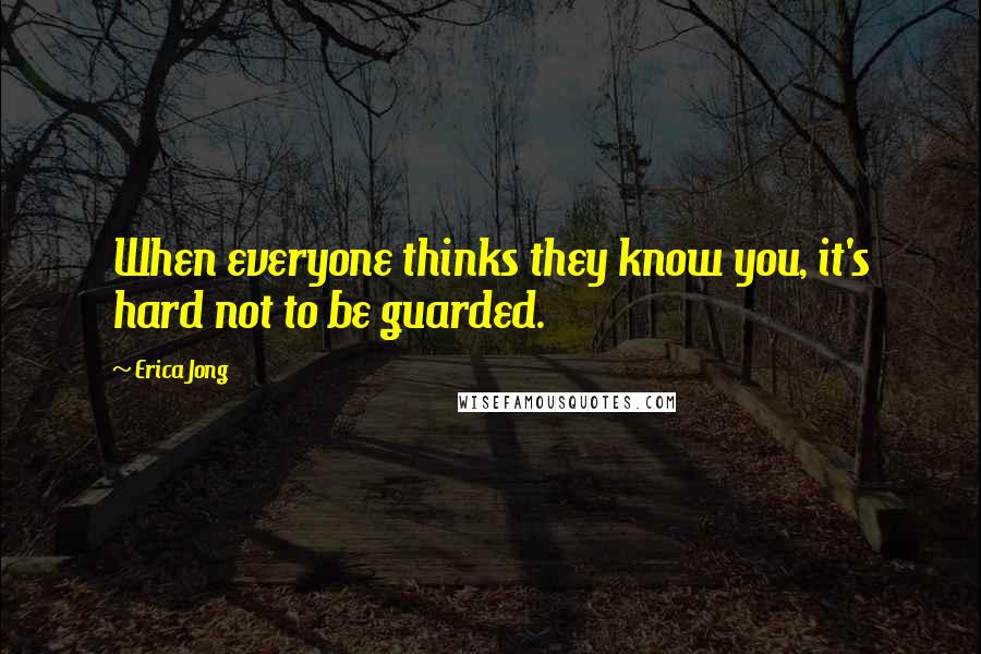 Erica Jong Quotes: When everyone thinks they know you, it's hard not to be guarded.
