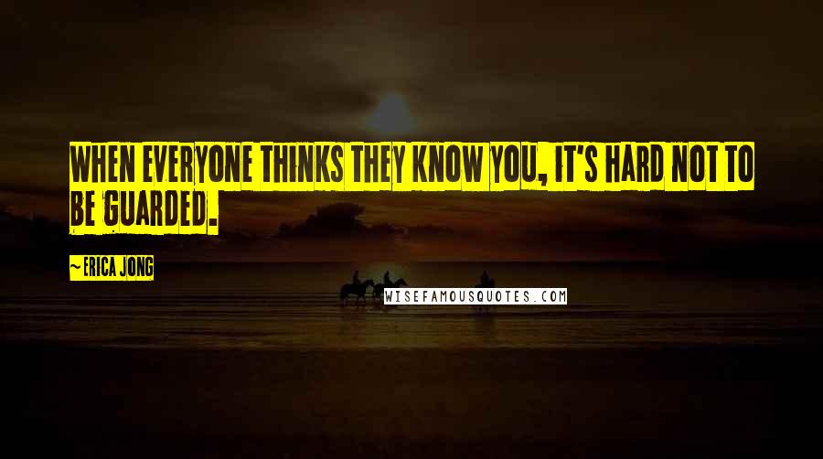 Erica Jong Quotes: When everyone thinks they know you, it's hard not to be guarded.