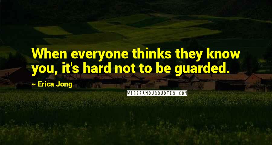 Erica Jong Quotes: When everyone thinks they know you, it's hard not to be guarded.