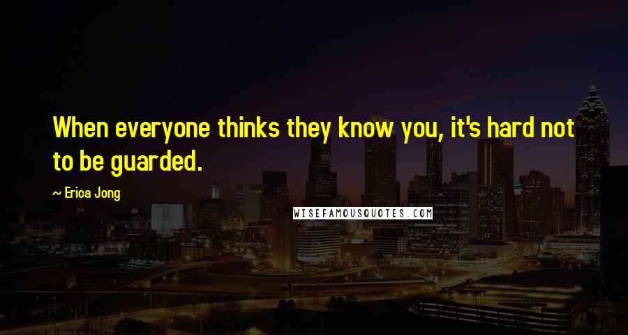 Erica Jong Quotes: When everyone thinks they know you, it's hard not to be guarded.