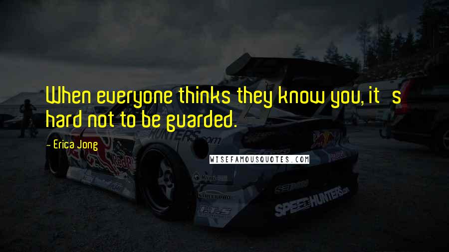 Erica Jong Quotes: When everyone thinks they know you, it's hard not to be guarded.