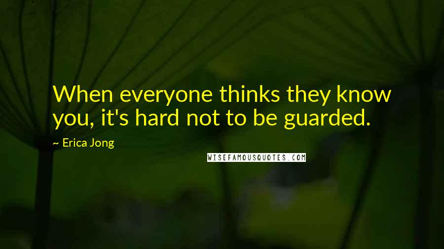 Erica Jong Quotes: When everyone thinks they know you, it's hard not to be guarded.