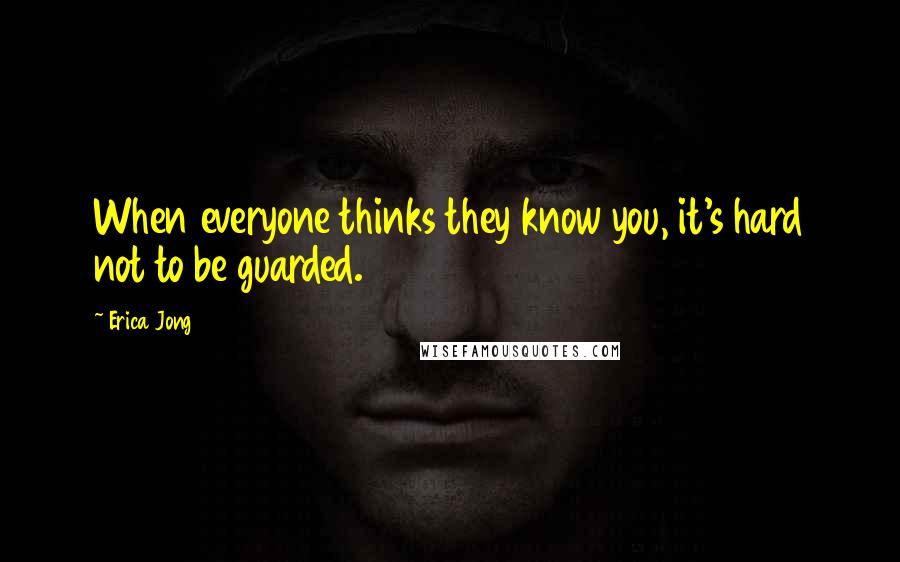 Erica Jong Quotes: When everyone thinks they know you, it's hard not to be guarded.