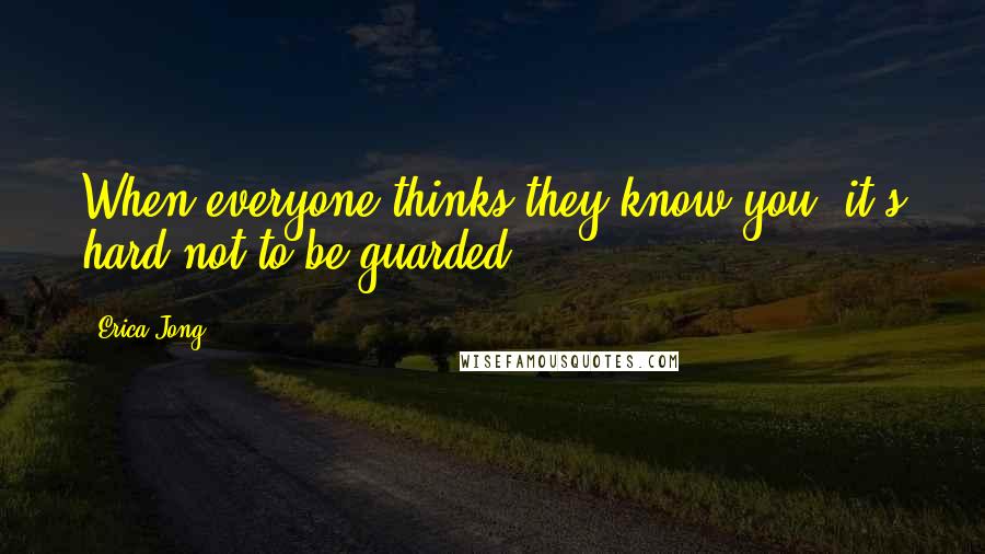 Erica Jong Quotes: When everyone thinks they know you, it's hard not to be guarded.