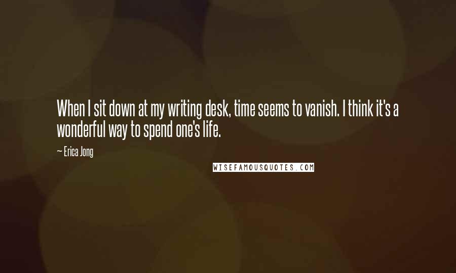 Erica Jong Quotes: When I sit down at my writing desk, time seems to vanish. I think it's a wonderful way to spend one's life.