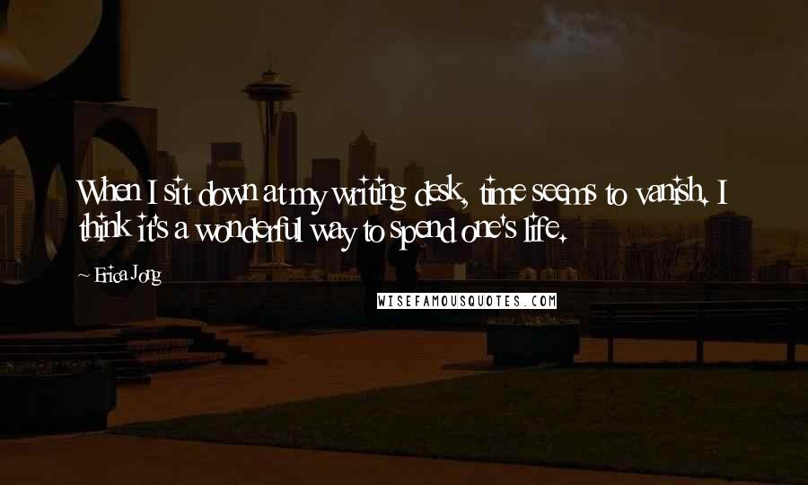 Erica Jong Quotes: When I sit down at my writing desk, time seems to vanish. I think it's a wonderful way to spend one's life.